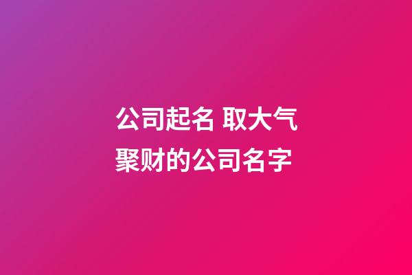 公司起名 取大气聚财的公司名字-第1张-公司起名-玄机派